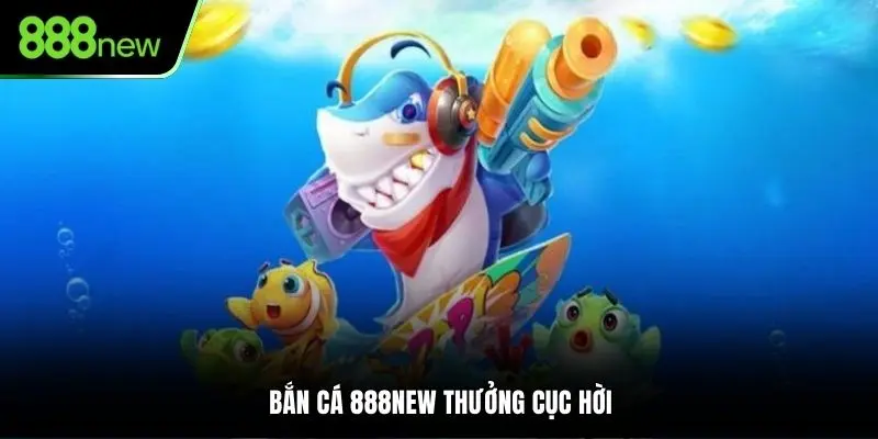 Bắn cá 888NEW thưởng cục hời