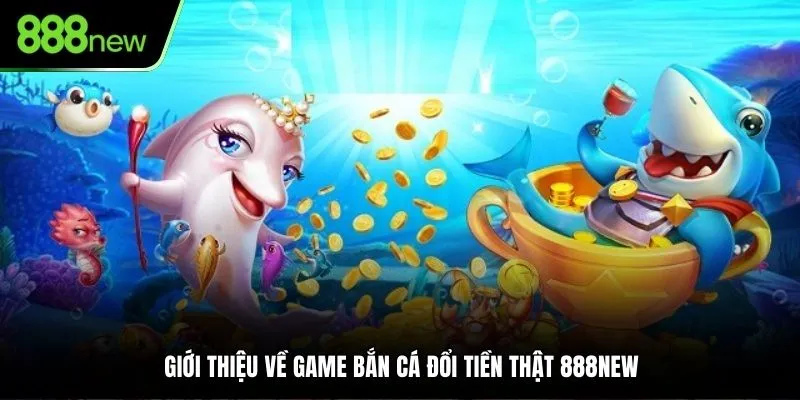 Giới thiệu về game bắn cá đổi tiền thật 888NEW
