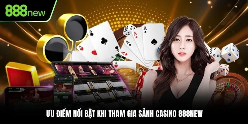 Ưu điểm nổi bật khi tham gia sảnh Casino 888NEW