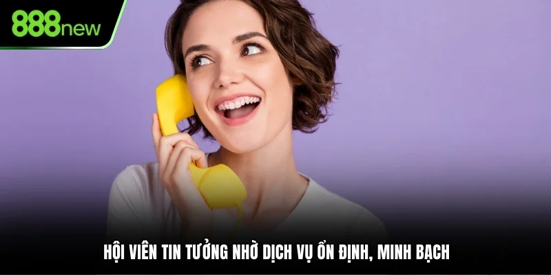 Hội viên tin tưởng nhờ dịch vụ ổn định, minh bạch