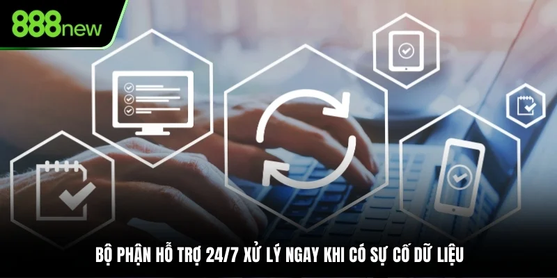 Bộ phận hỗ trợ 24/7 xử lý ngay khi có sự cố dữ liệu