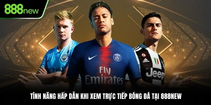 Tính năng hấp dẫn khi xem trực tiếp bóng đá tại 888NEW